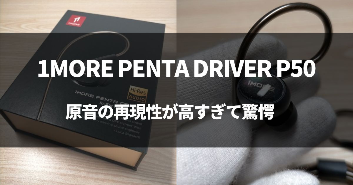 【やばい音】1MORE PENTA DRIVER P50を徹底レビュー！