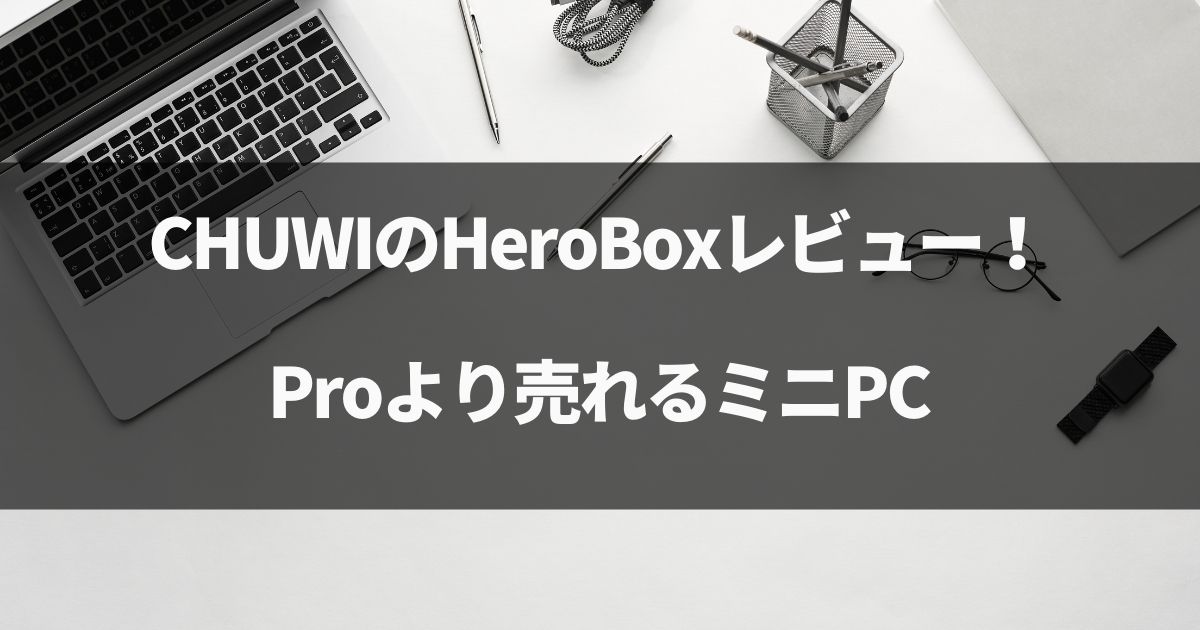 【動画有】CHUWIのHeroBoxレビュー！Proより売れるミニPC