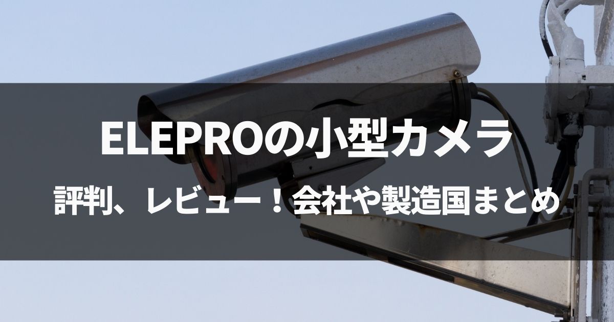 【動画有】ELEPROの小型カメラの評判、レビュー！会社や製造国まとめ！