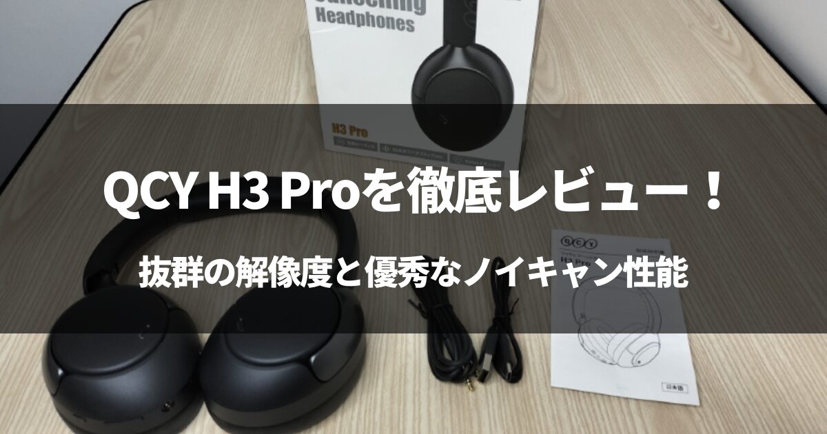 QCY H3 Proを徹底レビュー！抜群の解像度と優秀なノイキャン性能