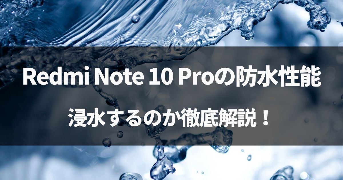 【検証】Redmi Note 10 Proの防水性能は大丈夫なのか？浸水するか徹底解説！