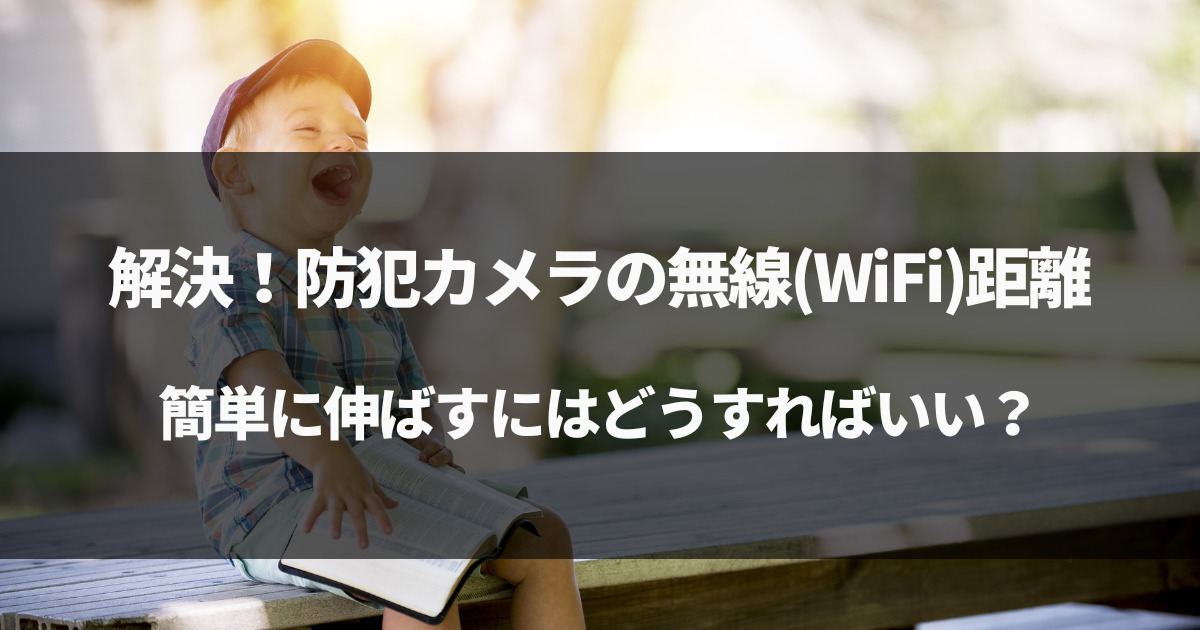 【簡単解決】防犯カメラの無線(WiFi)距離を伸ばす方法を徹底解説！