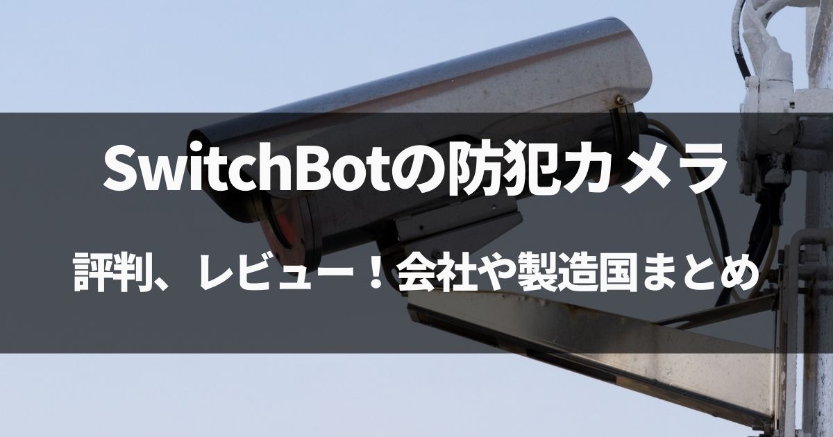 【動画有】SwitchBotの防犯カメラの評判、レビュー！会社や製造国まとめ！