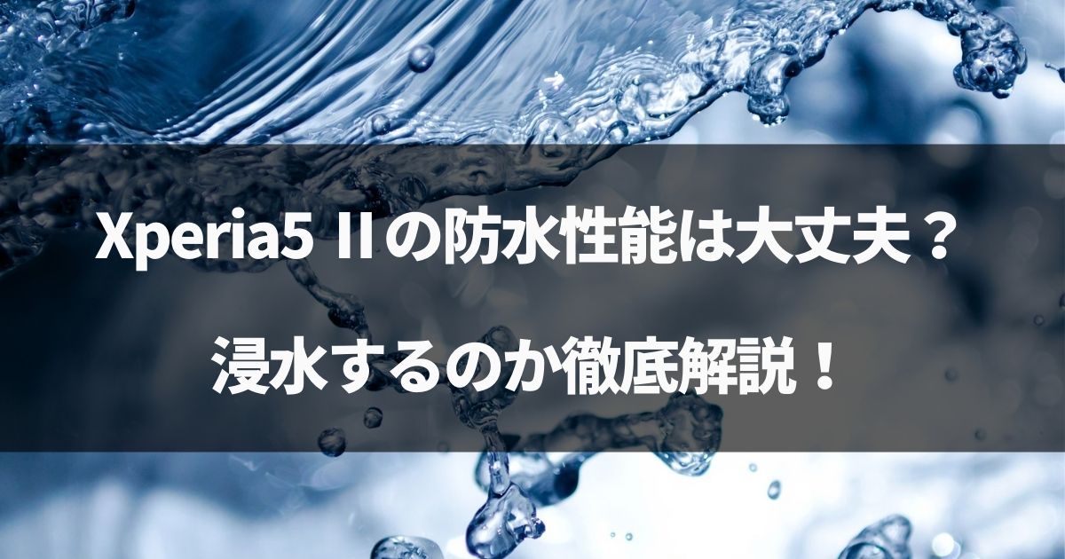 【検証】Xperia5 Ⅱの防水性能は大丈夫なのか？浸水するか徹底解説！