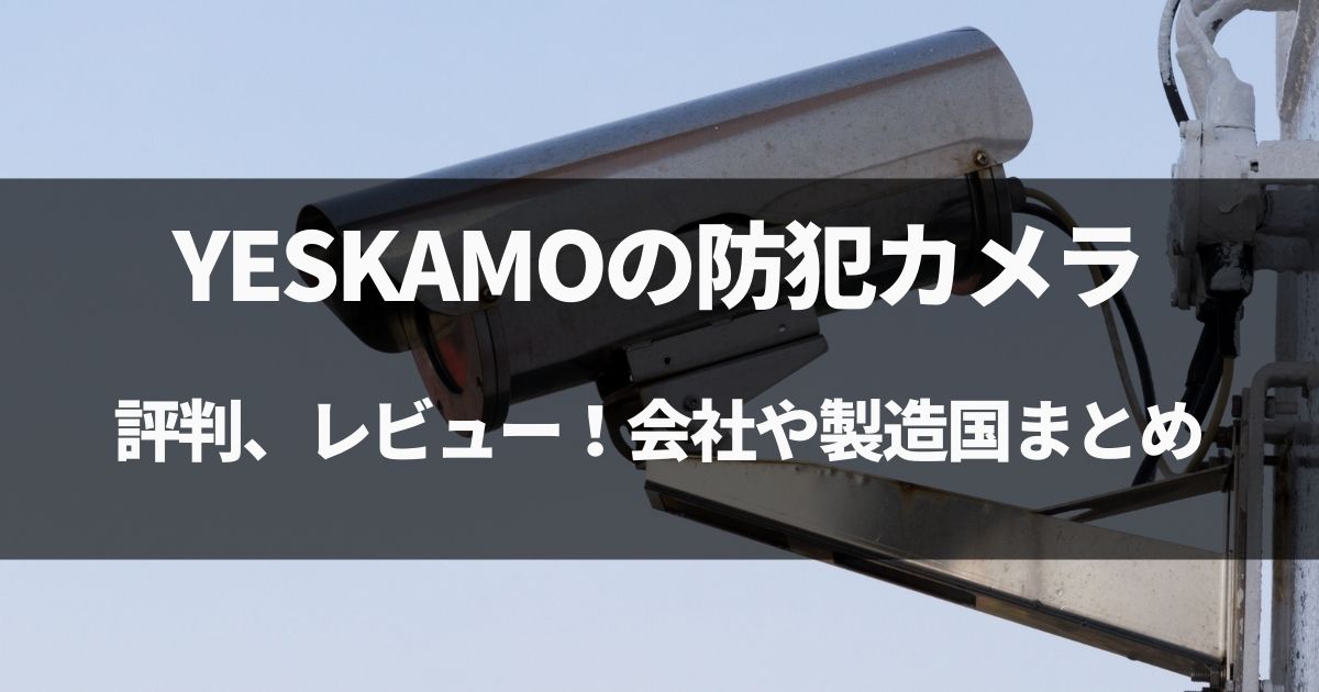 【動画有】YESKAMOの防犯カメラの評判、レビュー！会社や製造国まとめ！